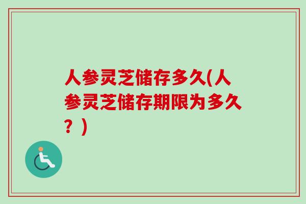 人参灵芝储存多久(人参灵芝储存期限为多久？)