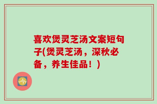 喜欢煲灵芝汤文案短句子(煲灵芝汤，深秋必备，养生佳品！)