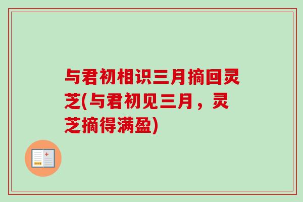 与君初相识三月摘回灵芝(与君初见三月，灵芝摘得满盈)
