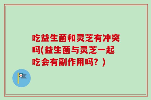 吃益生菌和灵芝有冲突吗(益生菌与灵芝一起吃会有副作用吗？)