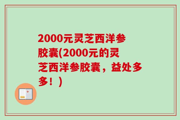 2000元灵芝西洋参胶囊(2000元的灵芝西洋参胶囊，益处多多！)