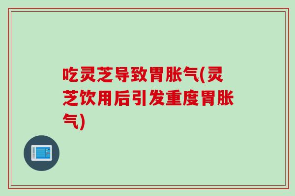 吃灵芝导致胃胀气(灵芝饮用后引发重度胃胀气)