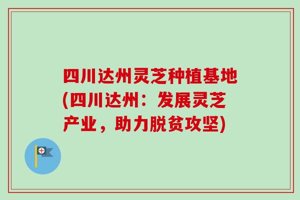 四川达州灵芝种植基地(四川达州：发展灵芝产业，助力脱贫攻坚)