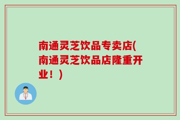 南通灵芝饮品专卖店(南通灵芝饮品店隆重开业！)