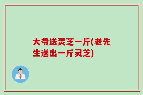 大爷送灵芝一斤(老先生送出一斤灵芝)