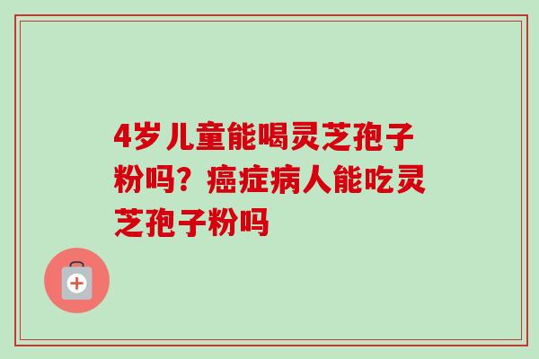 4岁儿童能喝灵芝孢子粉吗？癌症病人能吃灵芝孢子粉吗