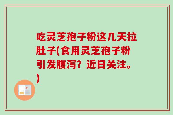 吃灵芝孢子粉这几天拉肚子(食用灵芝孢子粉引发腹泻？近日关注。)