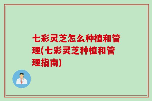 七彩灵芝怎么种植和管理(七彩灵芝种植和管理指南)