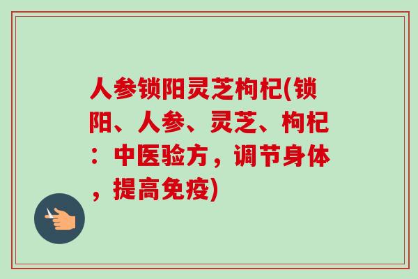 人参锁阳灵芝枸杞(锁阳、人参、灵芝、枸杞：中医验方，调节身体，提高免疫)