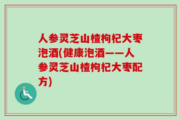 人参灵芝山楂枸杞大枣泡酒(健康泡酒——人参灵芝山楂枸杞大枣配方)