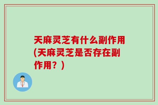 天麻灵芝有什么副作用(天麻灵芝是否存在副作用？)