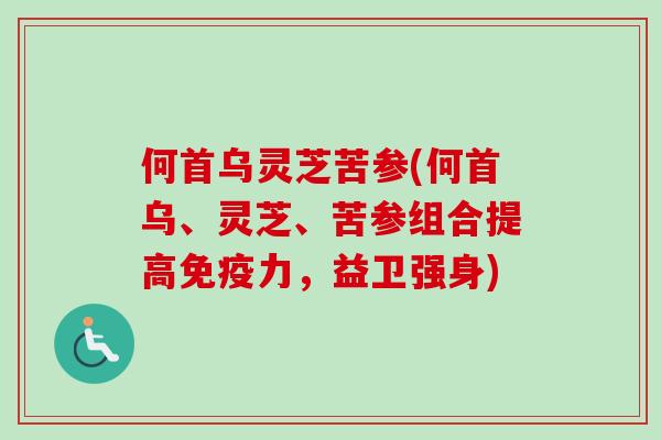 何首乌灵芝苦参(何首乌、灵芝、苦参组合提高免疫力，益卫强身)