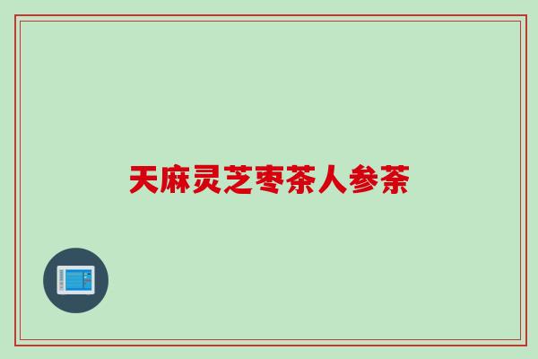 天麻灵芝枣茶人参荼