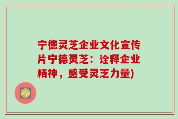 宁德灵芝企业文化宣传片宁德灵芝：诠释企业精神，感受灵芝力量)
