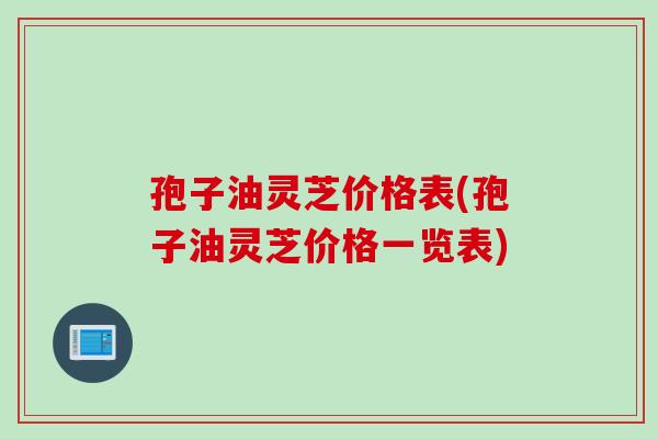 孢子油灵芝价格表(孢子油灵芝价格一览表)