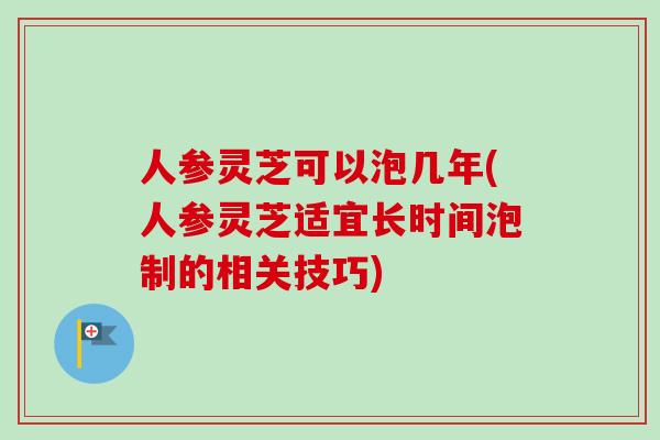 人参灵芝可以泡几年(人参灵芝适宜长时间泡制的相关技巧)