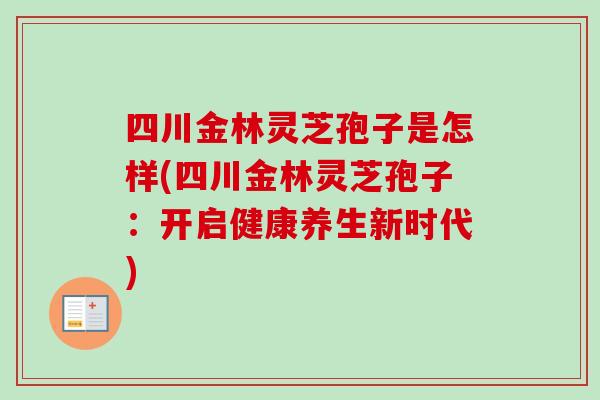 四川金林灵芝孢子是怎样(四川金林灵芝孢子：开启健康养生新时代)