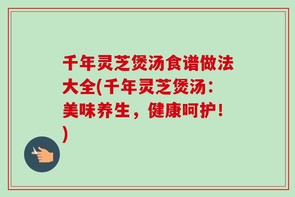 千年灵芝煲汤食谱做法大全(千年灵芝煲汤：美味养生，健康呵护！)