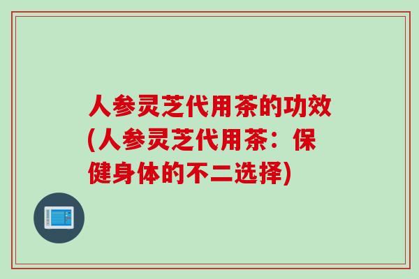 人参灵芝代用茶的功效(人参灵芝代用茶：保健身体的不二选择)