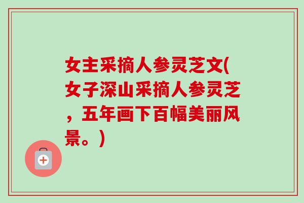 女主采摘人参灵芝文(女子深山采摘人参灵芝，五年画下百幅美丽风景。)