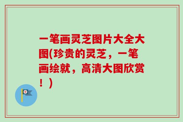 一笔画灵芝图片大全大图(珍贵的灵芝，一笔画绘就，高清大图欣赏！)