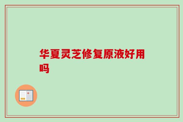 华夏灵芝修复原液好用吗