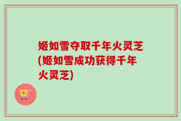 姬如雪夺取千年火灵芝(姬如雪成功获得千年火灵芝)