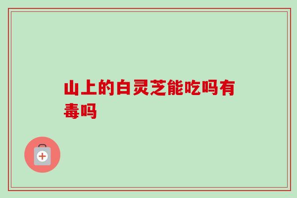 山上的白灵芝能吃吗有毒吗