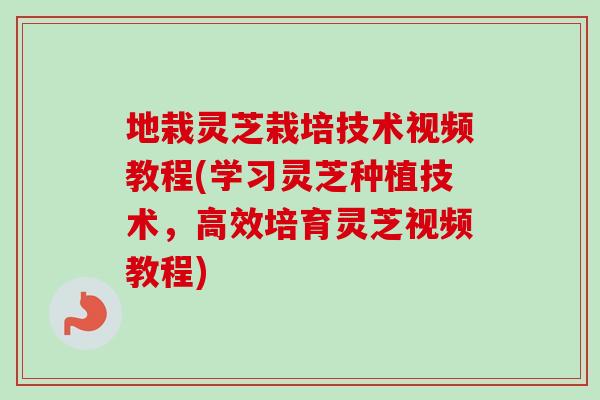 地栽灵芝栽培技术视频教程(学习灵芝种植技术，高效培育灵芝视频教程)