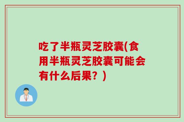 吃了半瓶灵芝胶囊(食用半瓶灵芝胶囊可能会有什么后果？)
