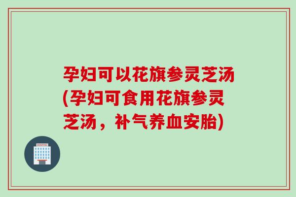 孕妇可以花旗参灵芝汤(孕妇可食用花旗参灵芝汤,安胎) 孕妇可以花旗参灵芝汤(孕妇可食用花旗参灵芝汤,安胎)