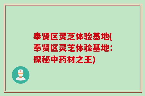 奉贤区灵芝体验基地(奉贤区灵芝体验基地：探秘中药材之王)