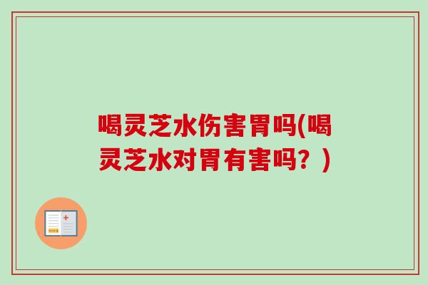 喝灵芝水伤害胃吗(喝灵芝水对胃有害吗？)