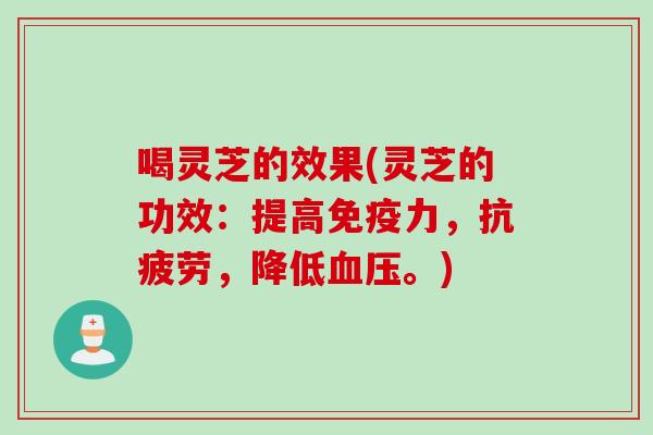 喝灵芝的效果(灵芝的功效：提高免疫力，抗疲劳，降低血压。)