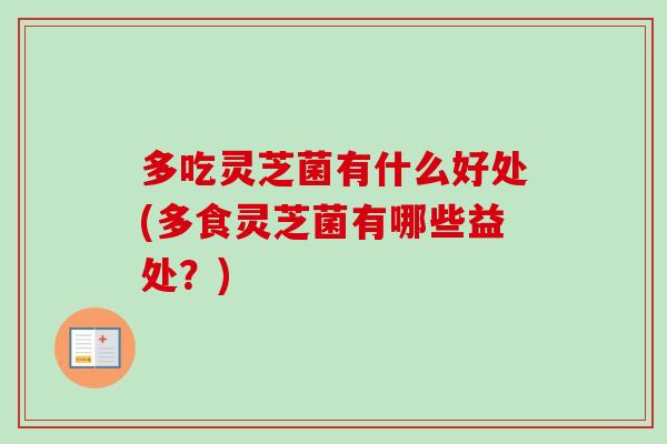 多吃灵芝菌有什么好处(多食灵芝菌有哪些益处？)