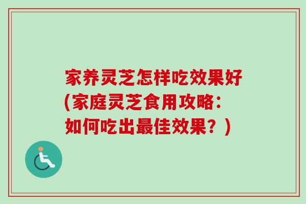 家养灵芝怎样吃效果好(家庭灵芝食用攻略：如何吃出最佳效果？)