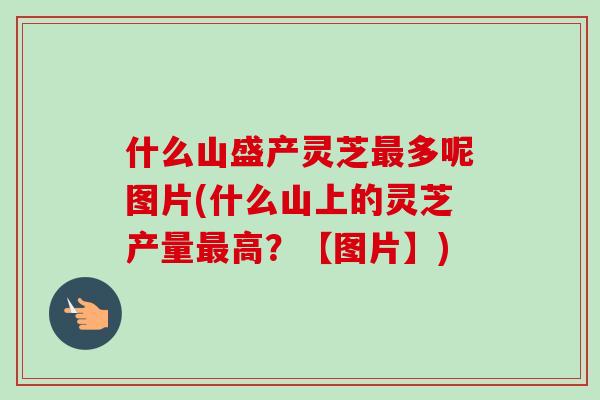 什么山盛产灵芝最多呢图片(什么山上的灵芝产量最高？【图片】)