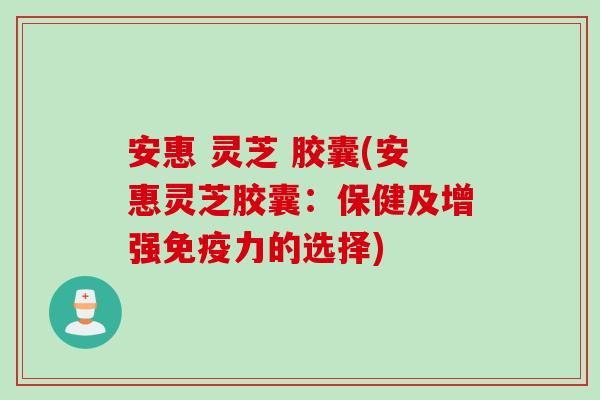 安惠 灵芝 胶囊(安惠灵芝胶囊：保健及增强免疫力的选择)