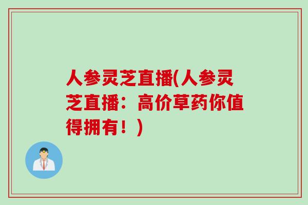人参灵芝直播(人参灵芝直播：高价草药你值得拥有！)