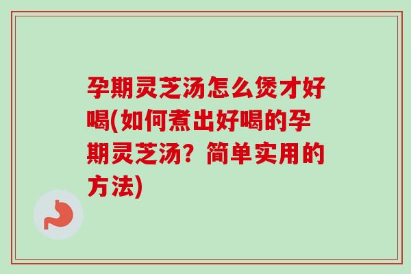 孕期灵芝汤怎么煲才好喝(如何煮出好喝的孕期灵芝汤？简单实用的方法)