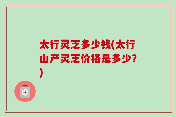 太行灵芝多少钱(太行山产灵芝价格是多少？)