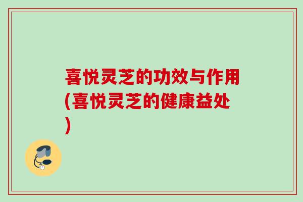 喜悦灵芝的功效与作用(喜悦灵芝的健康益处)