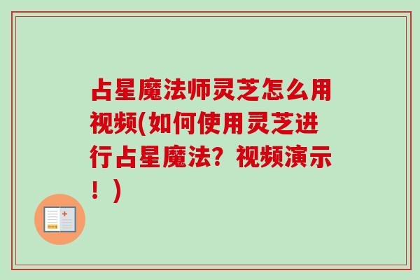 占星魔法师灵芝怎么用视频(如何使用灵芝进行占星魔法？视频演示！)