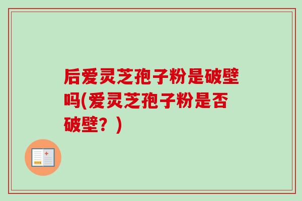 后爱灵芝孢子粉是破壁吗(爱灵芝孢子粉是否破壁？)