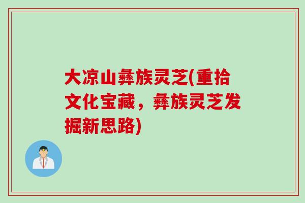 大凉山彝族灵芝(重拾文化宝藏，彝族灵芝发掘新思路)