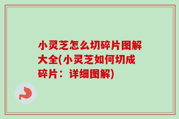 小灵芝怎么切碎片图解大全(小灵芝如何切成碎片：详细图解)