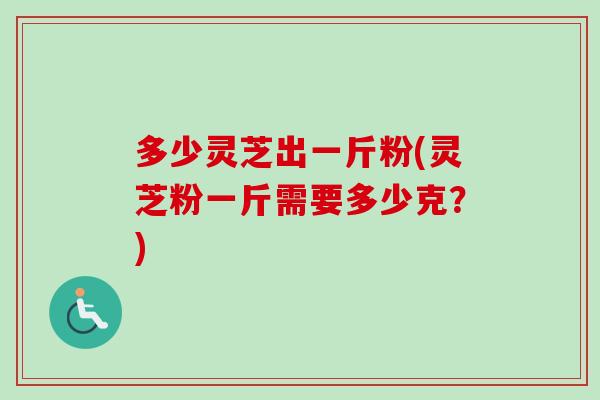 多少灵芝出一斤粉(灵芝粉一斤需要多少克？)