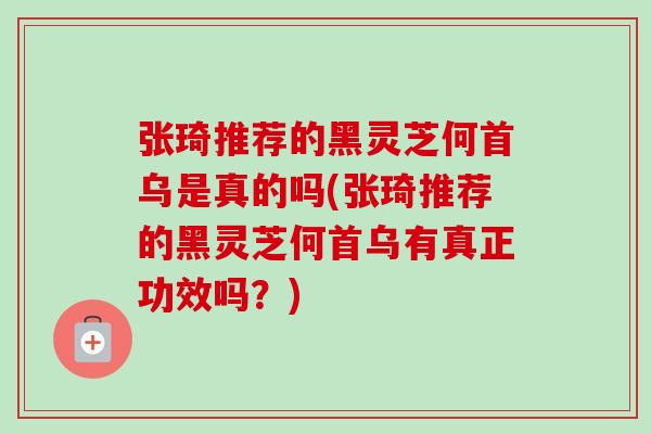 张琦推荐的黑灵芝何首乌是真的吗(张琦推荐的黑灵芝何首乌有真正功效吗？)