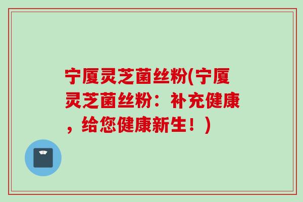 宁厦灵芝菌丝粉(宁厦灵芝菌丝粉：补充健康，给您健康新生！)