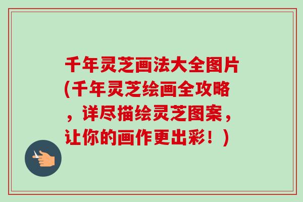 千年灵芝画法大全图片(千年灵芝绘画全攻略，详尽描绘灵芝图案，让你的画作更出彩！)